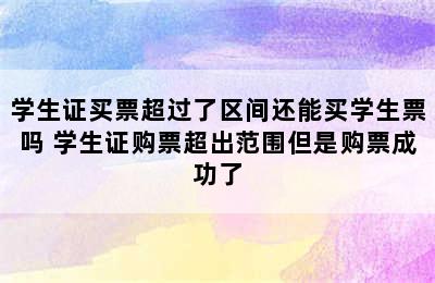 学生证买票超过了区间还能买学生票吗 学生证购票超出范围但是购票成功了